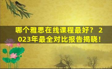 哪个雅思在线课程最好？ 2023年最全对比报告揭晓！